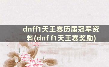 dnff1天王赛历届冠军资料(dnf f1天王赛奖励)